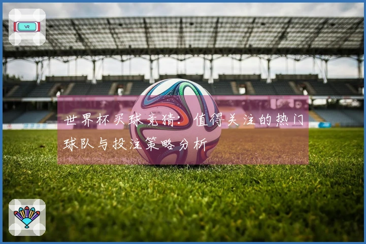 世界杯买球竞猜：值得关注的热门球队与投注策略分析