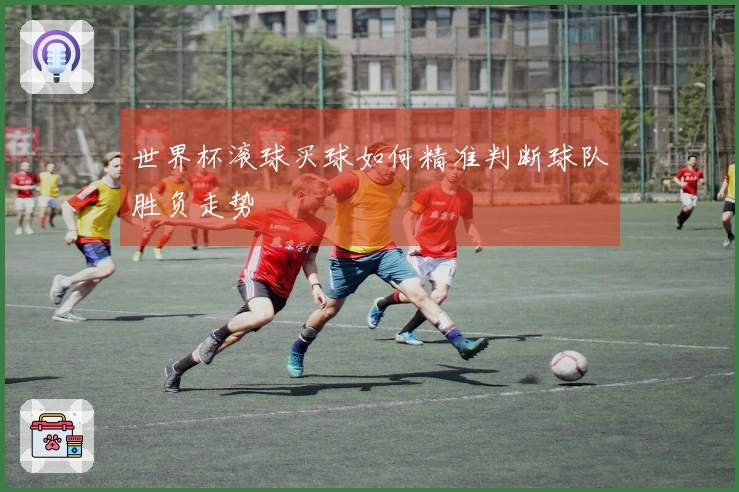 世界杯滚球买球如何精准判断球队胜负走势
