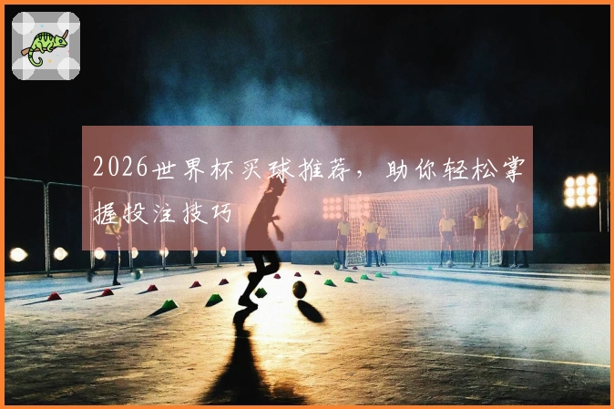 2026世界杯买球推荐，助你轻松掌握投注技巧