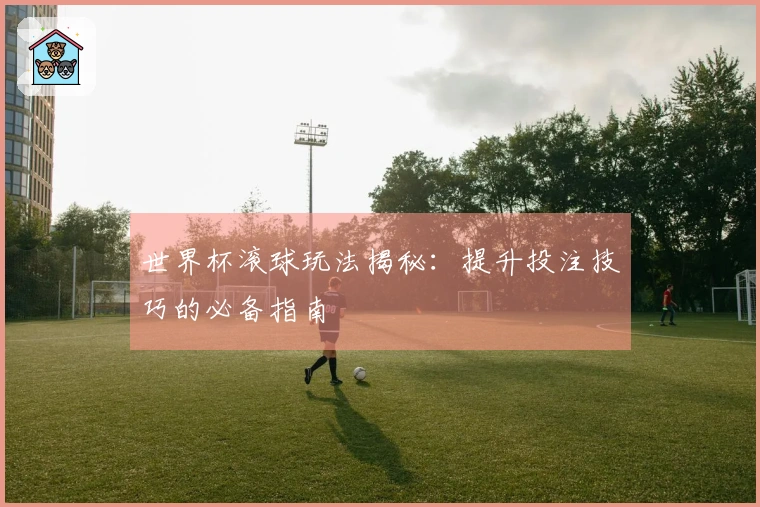 世界杯滚球玩法揭秘：提升投注技巧的必备指南