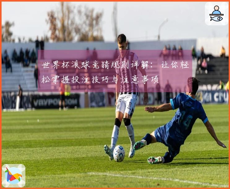 世界杯滚球竞猜规则详解：让你轻松掌握投注技巧与注意事项